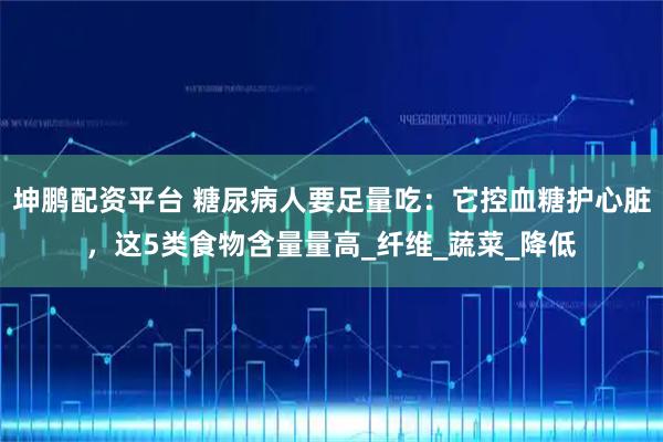 坤鹏配资平台 糖尿病人要足量吃：它控血糖护心脏，这5类食物含量量高_纤维_蔬菜_降低