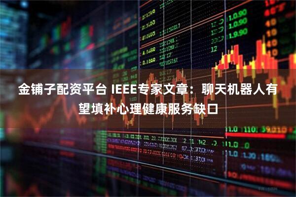 金铺子配资平台 IEEE专家文章：聊天机器人有望填补心理健康服务缺口