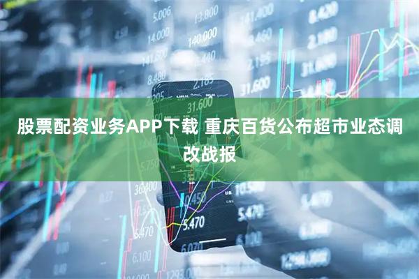 股票配资业务APP下载 重庆百货公布超市业态调改战报
