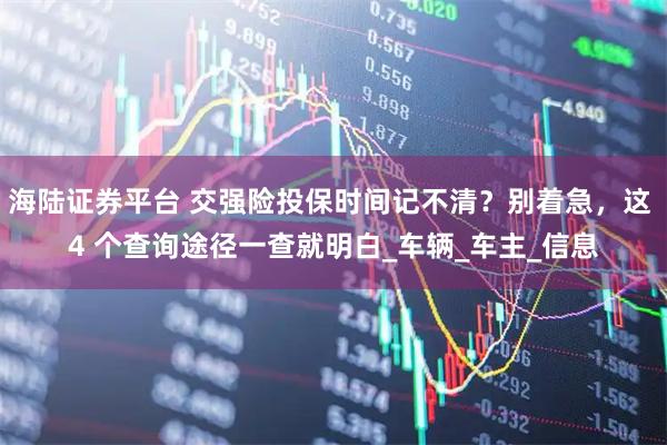 海陆证券平台 交强险投保时间记不清？别着急，这 4 个查询途径一查就明白_车辆_车主_信息