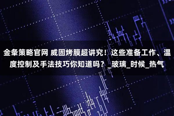 金夆策略官网 威固烤膜超讲究！这些准备工作、温度控制及手法技巧你知道吗？_玻璃_时候_热气