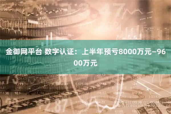 金御网平台 数字认证：上半年预亏8000万元—9600万元