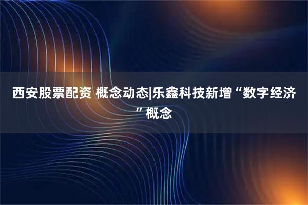 西安股票配资 概念动态|乐鑫科技新增“数字经济”概念