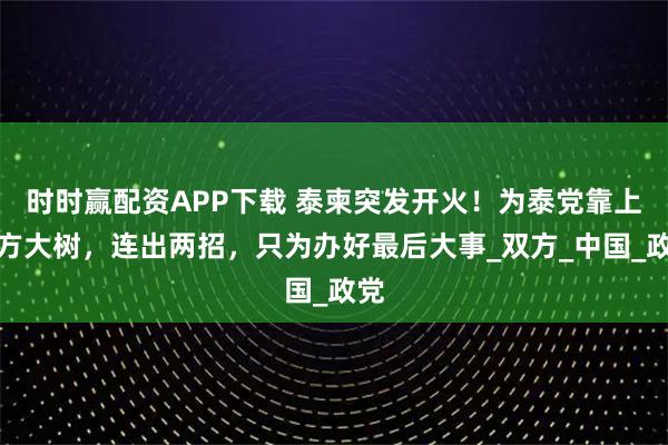 时时赢配资APP下载 泰柬突发开火！为泰党靠上中方大树，连出两招，只为办好最后大事_双方_中国_政党