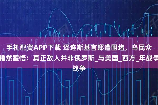手机配资APP下载 泽连斯基官邸遭围堵，乌民众幡然醒悟：真正敌人并非俄罗斯_与美国_西方_年战争