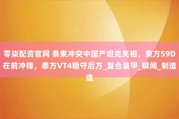 零柒配资官网 泰柬冲突中国产坦克亮相，柬方59D在前冲锋，泰方VT4稳守后方_复合装甲_瞬间_制造