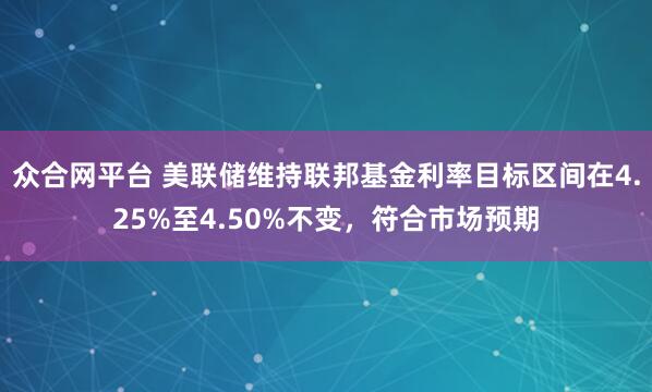 众合网平台 美联储维持联邦基金利率目标区间在4.25%至4.50%不变，符合市场预期