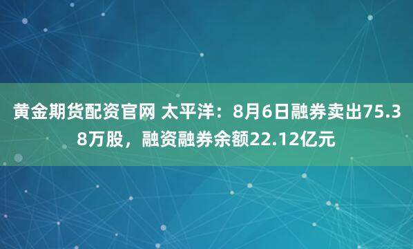 黄金期货配资官网 太平洋：8月6日融券卖出75.38万股，融资融券余额22.12亿元