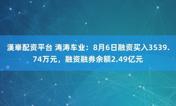 漢崋配资平台 涛涛车业：8月6日融资买入3539.74万元，融资融券余额2.49亿元