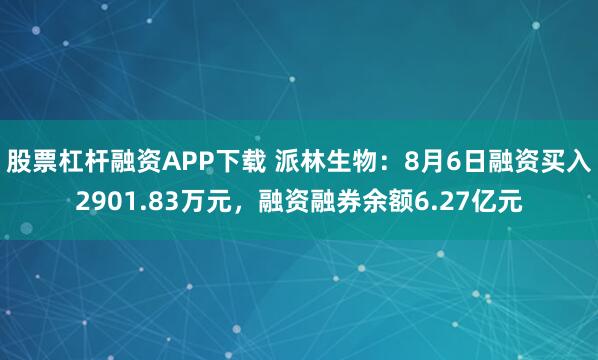 股票杠杆融资APP下载 派林生物：8月6日融资买入2901.83万元，融资融券余额6.27亿元