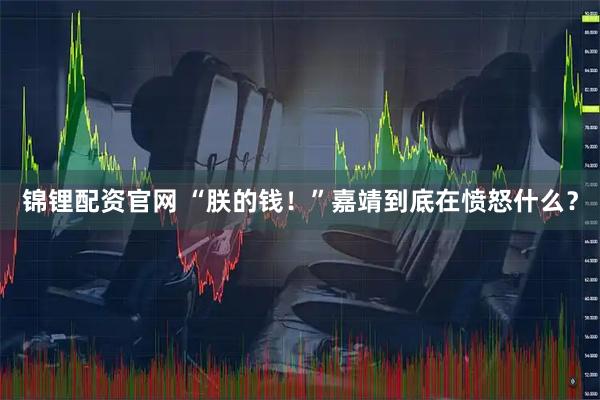 锦锂配资官网 “朕的钱！”嘉靖到底在愤怒什么？