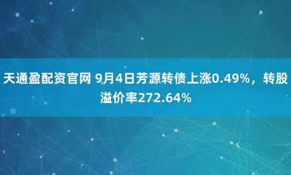 天通盈配资官网 9月4日芳源转债上涨0.49%，转股溢价率272.64%