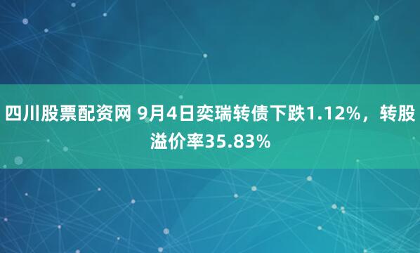 四川股票配资网 9月4日奕瑞转债下跌1.12%，转股溢价率35.83%