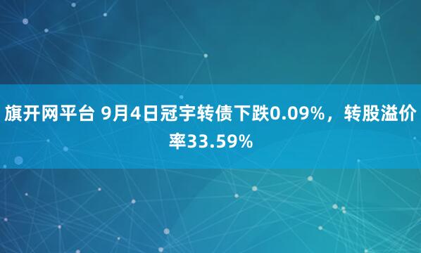 旗开网平台 9月4日冠宇转债下跌0.09%，转股溢价率33.59%
