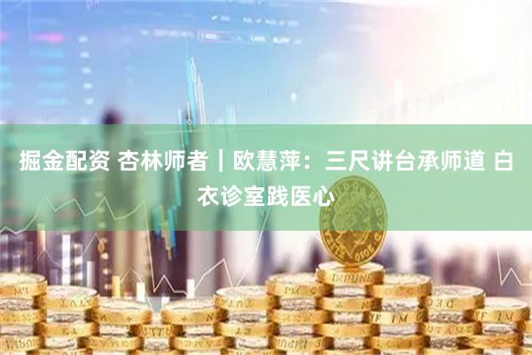 掘金配资 杏林师者｜欧慧萍：三尺讲台承师道 白衣诊室践医心