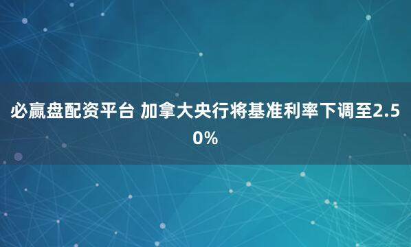 必赢盘配资平台 加拿大央行将基准利率下调至2.50%