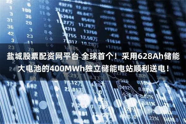 盐城股票配资网平台 全球首个！采用628Ah储能大电池的400MWh独立储能电站顺利送电！