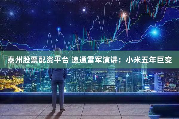 泰州股票配资平台 速通雷军演讲：小米五年巨变