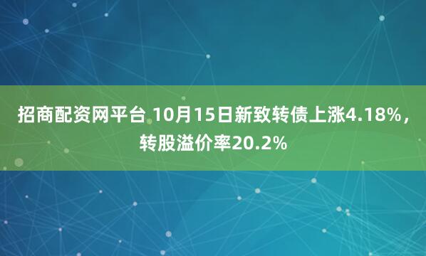 招商配资网平台 10月15日新致转债上涨4.18%，转股溢价率20.2%
