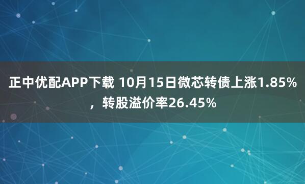 正中优配APP下载 10月15日微芯转债上涨1.85%，转股溢价率26.45%