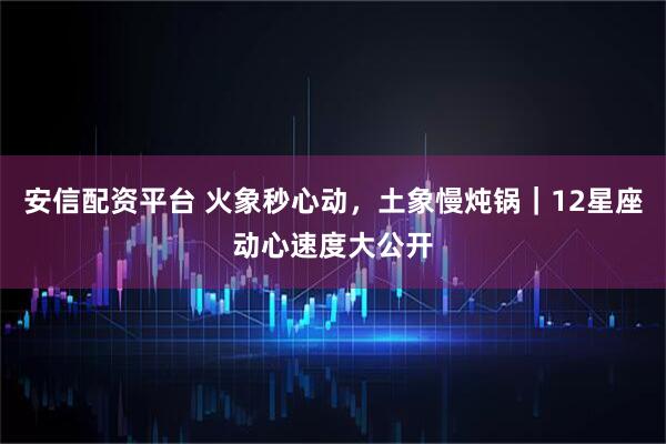 安信配资平台 火象秒心动，土象慢炖锅｜12星座动心速度大公开
