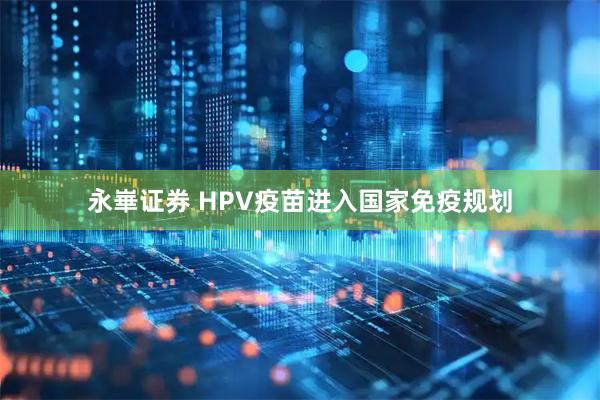永崋证券 HPV疫苗进入国家免疫规划