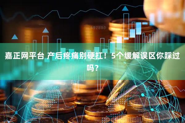 嘉正网平台 产后疼痛别硬扛！5个缓解误区你踩过吗？