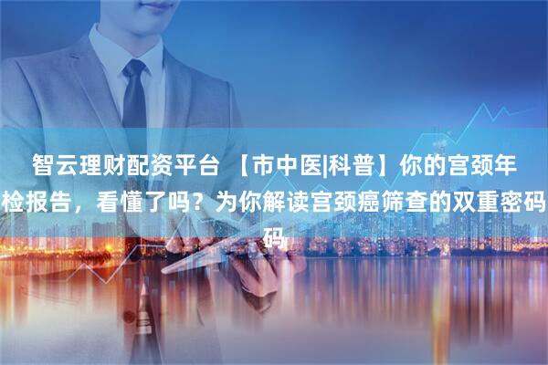 智云理财配资平台 【市中医|科普】你的宫颈年检报告，看懂了吗？为你解读宫颈癌筛查的双重密码