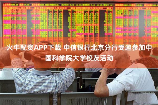 火牛配资APP下载 中信银行北京分行受邀参加中国科学院大学校友活动