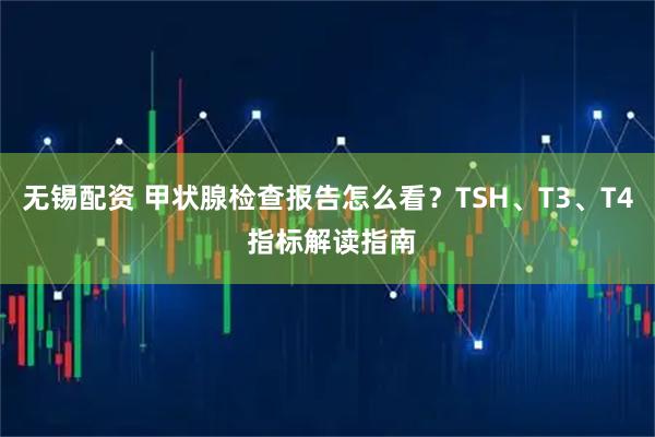 无锡配资 甲状腺检查报告怎么看？TSH、T3、T4 指标解读指南