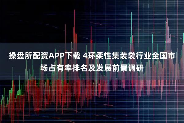 操盘所配资APP下载 4环柔性集装袋行业全国市场占有率排名及发展前景调研