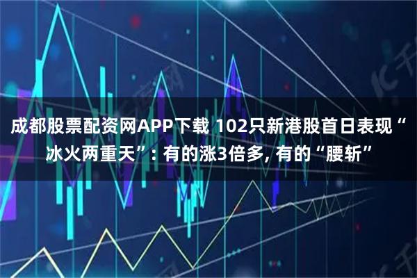 成都股票配资网APP下载 102只新港股首日表现“冰火两重天”: 有的涨3倍多, 有的“腰斩”