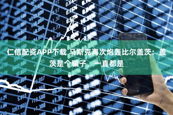 仁信配资APP下载 马斯克再次炮轰比尔盖茨：盖茨是个骗子，一直都是
