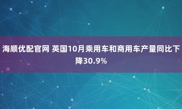 海顺优配官网 英国10月乘用车和商用车产量同比下降30.9%