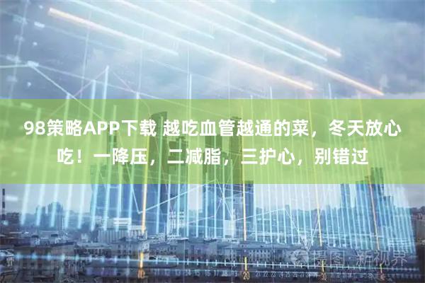 98策略APP下载 越吃血管越通的菜，冬天放心吃！一降压，二减脂，三护心，别错过