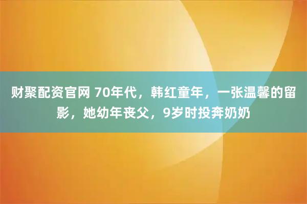 财聚配资官网 70年代，韩红童年，一张温馨的留影，她幼年丧父，9岁时投奔奶奶