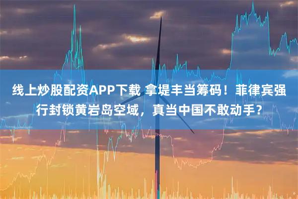 线上炒股配资APP下载 拿堤丰当筹码！菲律宾强行封锁黄岩岛空域，真当中国不敢动手？
