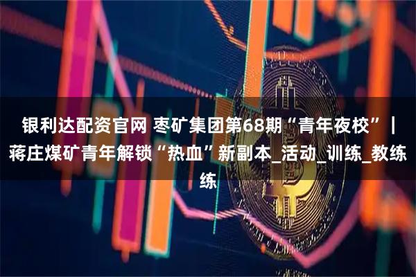 银利达配资官网 枣矿集团第68期“青年夜校”｜蒋庄煤矿青年解锁“热血”新副本_活动_训练_教练
