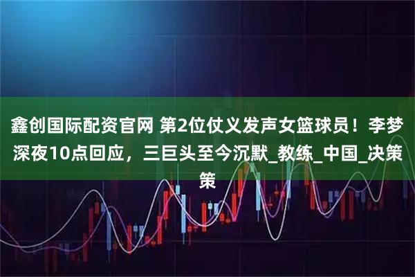 鑫创国际配资官网 第2位仗义发声女篮球员！李梦深夜10点回应，三巨头至今沉默_教练_中国_决策