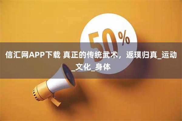 信汇网APP下载 真正的传统武术，返璞归真_运动_文化_身体
