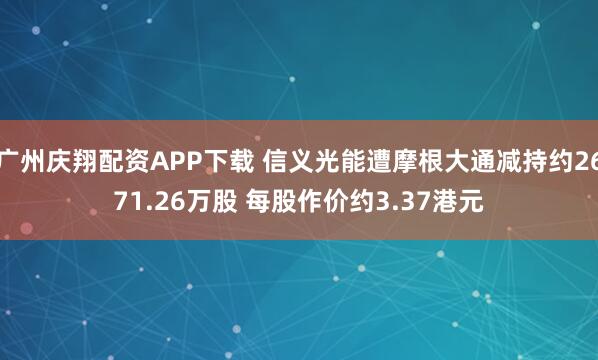 广州庆翔配资APP下载 信义光能遭摩根大通减持约2671.26万股 每股作价约3.37港元