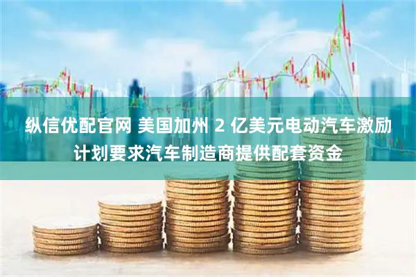 纵信优配官网 美国加州 2 亿美元电动汽车激励计划要求汽车制造商提供配套资金