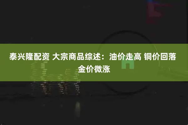 泰兴隆配资 大宗商品综述：油价走高 铜价回落 金价微涨