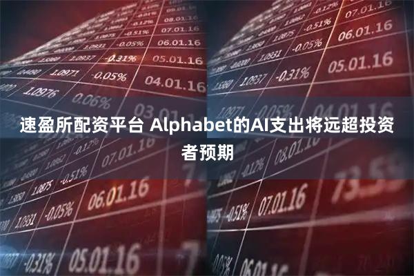 速盈所配资平台 Alphabet的AI支出将远超投资者预期