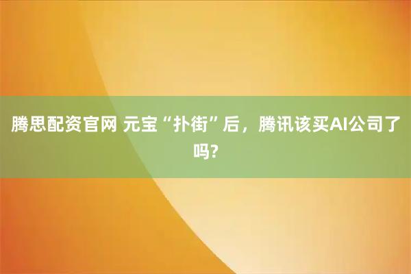 腾思配资官网 元宝“扑街”后，腾讯该买AI公司了吗?