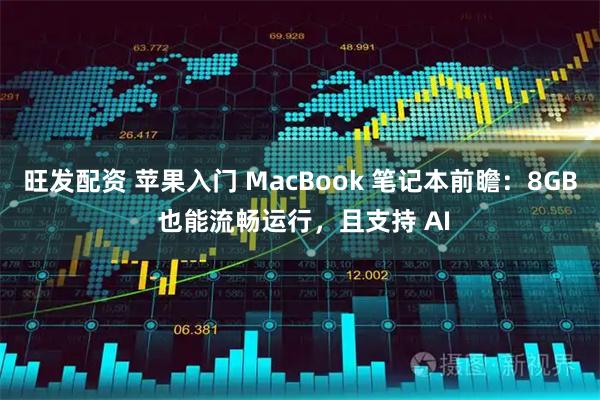 旺发配资 苹果入门 MacBook 笔记本前瞻：8GB 也能流畅运行，且支持 AI