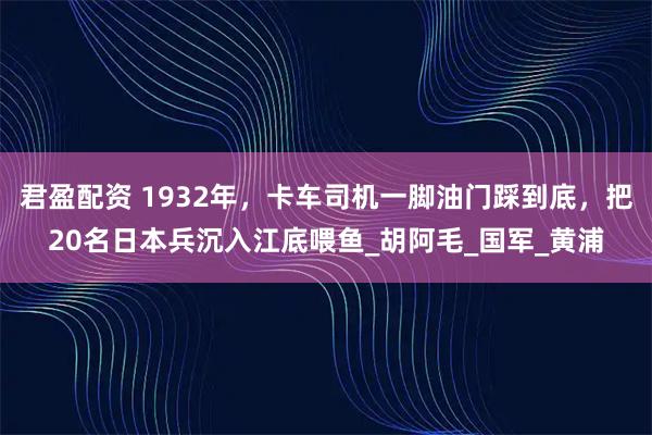 君盈配资 1932年，卡车司机一脚油门踩到底，把20名日本兵沉入江底喂鱼_胡阿毛_国军_黄浦