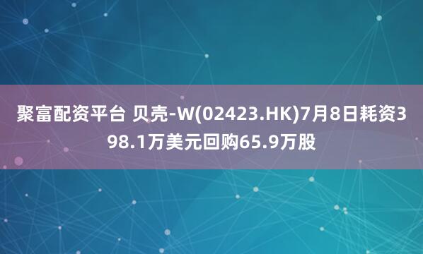聚富配资平台 贝壳-W(02423.HK)7月8日耗资398.1万美元回购65.9万股