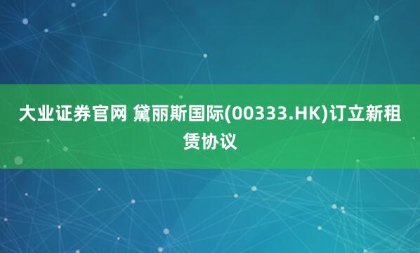 大业证券官网 黛丽斯国际(00333.HK)订立新租赁协议