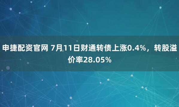 申捷配资官网 7月11日财通转债上涨0.4%，转股溢价率28.05%